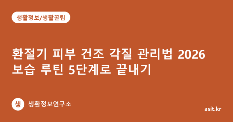 환절기 피부 건조 각질 관리법 2026 보습 루틴 5단계로 끝내기